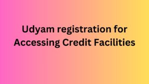 Udyam registration for Accessing Credit Facilities