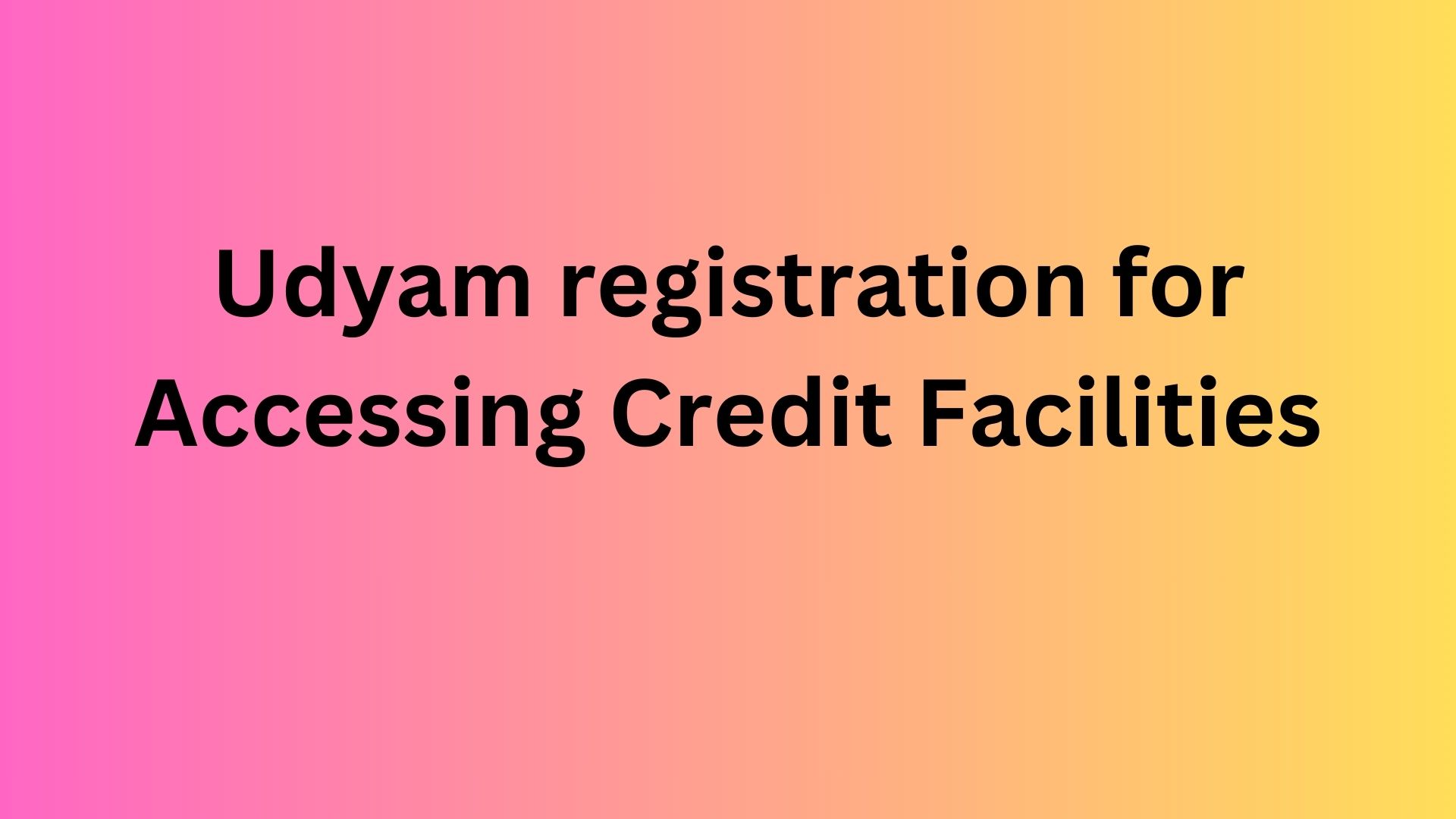Udyam registration for Accessing Credit Facilities