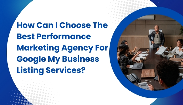 How Can I Choose The Best Performance Marketing Agency For Google My Business Listing Services?
